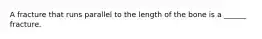 A fracture that runs parallel to the length of the bone is a ______ fracture.