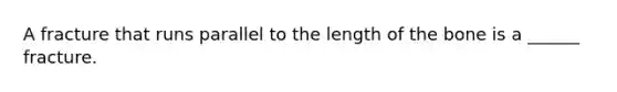 A fracture that runs parallel to the length of the bone is a ______ fracture.