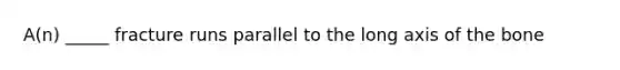 A(n) _____ fracture runs parallel to the long axis of the bone
