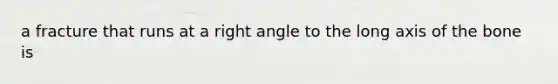 a fracture that runs at a right angle to the long axis of the bone is