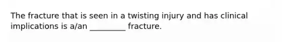 The fracture that is seen in a twisting injury and has clinical implications is a/an _________ fracture.