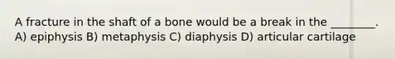 A fracture in the shaft of a bone would be a break in the ________. A) epiphysis B) metaphysis C) diaphysis D) articular cartilage