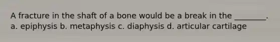 A fracture in the shaft of a bone would be a break in the ________. a. epiphysis b. metaphysis c. diaphysis d. articular cartilage