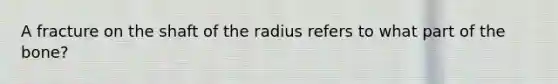 A fracture on the shaft of the radius refers to what part of the bone?