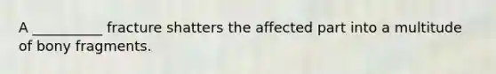 A __________ fracture shatters the affected part into a multitude of bony fragments.