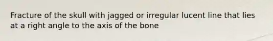 Fracture of the skull with jagged or irregular lucent line that lies at a right angle to the axis of the bone