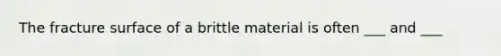 The fracture surface of a brittle material is often ___ and ___