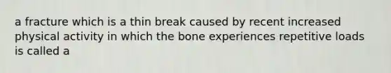 a fracture which is a thin break caused by recent increased physical activity in which the bone experiences repetitive loads is called a