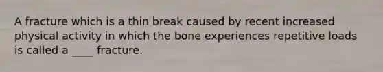 A fracture which is a thin break caused by recent increased physical activity in which the bone experiences repetitive loads is called a ____ fracture.