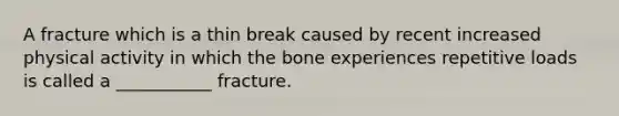 A fracture which is a thin break caused by recent increased physical activity in which the bone experiences repetitive loads is called a ___________ fracture.