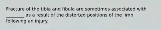 Fracture of the tibia and fibula are sometimes associated with ________ as a result of the distorted positions of the limb following an injury.