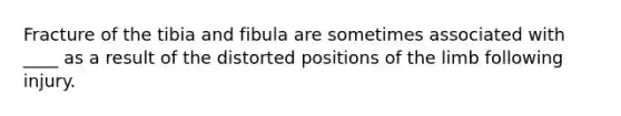 Fracture of the tibia and fibula are sometimes associated with ____ as a result of the distorted positions of the limb following injury.