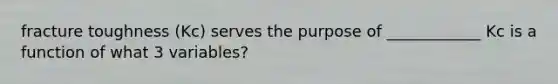 fracture toughness (Kc) serves the purpose of ____________ Kc is a function of what 3 variables?