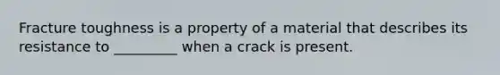 Fracture toughness is a property of a material that describes its resistance to _________ when a crack is present.