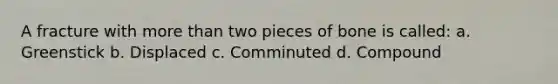 A fracture with more than two pieces of bone is called: a. Greenstick b. Displaced c. Comminuted d. Compound