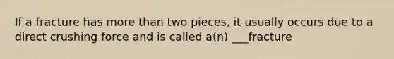 If a fracture has more than two pieces, it usually occurs due to a direct crushing force and is called a(n) ___fracture