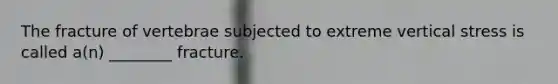 The fracture of vertebrae subjected to extreme vertical stress is called a(n) ________ fracture.