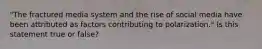 "The fractured media system and the rise of social media have been attributed as factors contributing to polarization." Is this statement true or false?