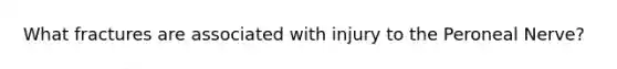 What fractures are associated with injury to the Peroneal Nerve?