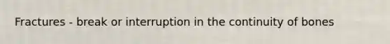 Fractures - break or interruption in the continuity of bones