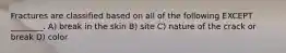 Fractures are classified based on all of the following EXCEPT ________. A) break in the skin B) site C) nature of the crack or break D) color