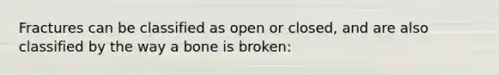 Fractures can be classified as open or closed, and are also classified by the way a bone is broken: