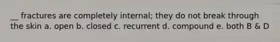 __ fractures are completely internal; they do not break through the skin a. open b. closed c. recurrent d. compound e. both B & D
