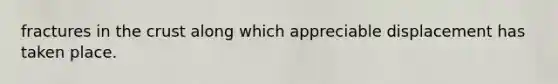 fractures in the crust along which appreciable displacement has taken place.