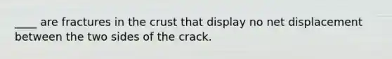 ____ are fractures in the crust that display no net displacement between the two sides of the crack.