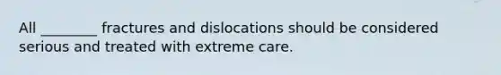 All ________ fractures and dislocations should be considered serious and treated with extreme care.