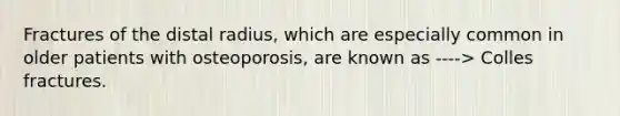 Fractures of the distal radius, which are especially common in older patients with osteoporosis, are known as ----> Colles fractures.