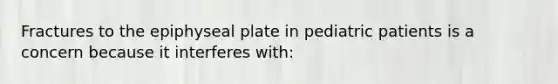 Fractures to the epiphyseal plate in pediatric patients is a concern because it interferes with: