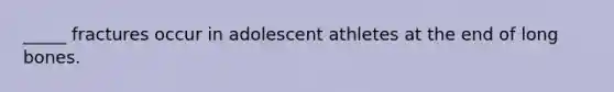 _____ fractures occur in adolescent athletes at the end of long bones.