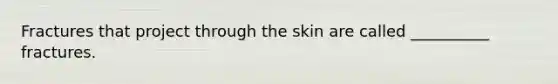 Fractures that project through the skin are called __________ fractures.