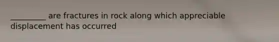 _________ are fractures in rock along which appreciable displacement has occurred
