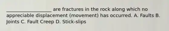 ___________________ are fractures in the rock along which no appreciable displacement (movement) has occurred. A. Faults B. Joints C. Fault Creep D. Stick-slips