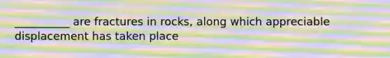 __________ are fractures in rocks, along which appreciable displacement has taken place