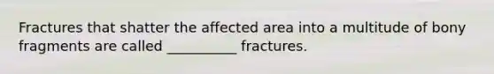 Fractures that shatter the affected area into a multitude of bony fragments are called __________ fractures.