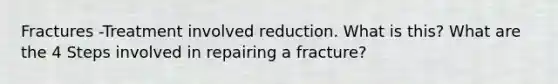 Fractures -Treatment involved reduction. What is this? What are the 4 Steps involved in repairing a fracture?