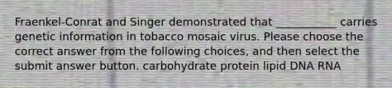 Fraenkel-Conrat and Singer demonstrated that ___________ carries genetic information in tobacco mosaic virus. Please choose the correct answer from the following choices, and then select the submit answer button. carbohydrate protein lipid DNA RNA