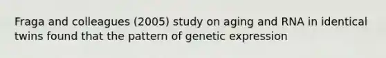 Fraga and colleagues (2005) study on aging and RNA in identical twins found that the pattern of genetic expression