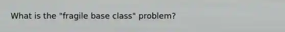 What is the "fragile base class" problem?