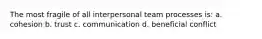 The most fragile of all interpersonal team processes is: a. cohesion b. trust c. communication d. beneficial conflict