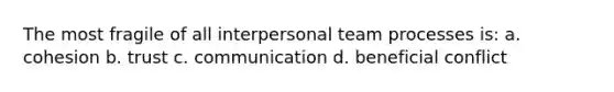 The most fragile of all interpersonal team processes is: a. cohesion b. trust c. communication d. beneficial conflict