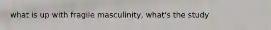 what is up with fragile masculinity, what's the study