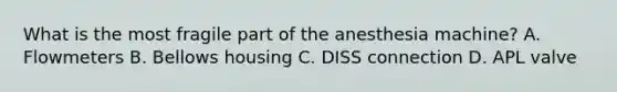 What is the most fragile part of the anesthesia machine? A. Flowmeters B. Bellows housing C. DISS connection D. APL valve