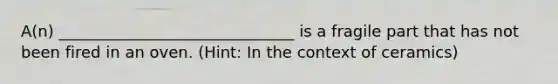 A(n) ______________________________ is a fragile part that has not been fired in an oven. (Hint: In the context of ceramics)