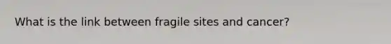 What is the link between fragile sites and cancer?