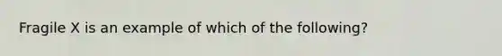 Fragile X is an example of which of the following?