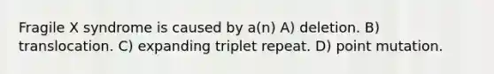 Fragile X syndrome is caused by a(n) A) deletion. B) translocation. C) expanding triplet repeat. D) point mutation.